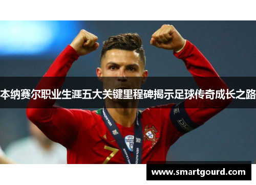 本纳赛尔职业生涯五大关键里程碑揭示足球传奇成长之路