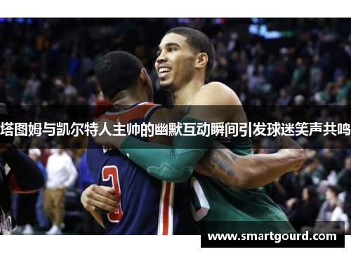 塔图姆与凯尔特人主帅的幽默互动瞬间引发球迷笑声共鸣