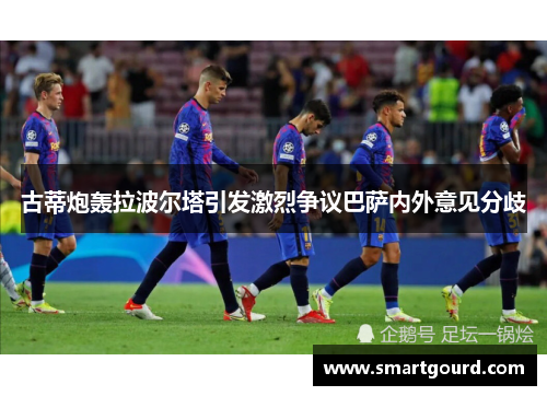 古蒂炮轰拉波尔塔引发激烈争议巴萨内外意见分歧