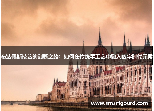 布达佩斯技艺的创新之路：如何在传统手工艺中融入数字时代元素