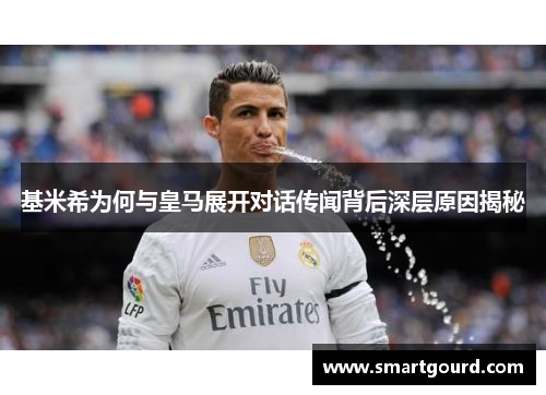 基米希为何与皇马展开对话传闻背后深层原因揭秘