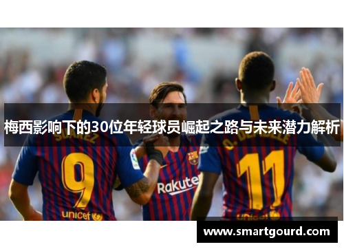 梅西影响下的30位年轻球员崛起之路与未来潜力解析
