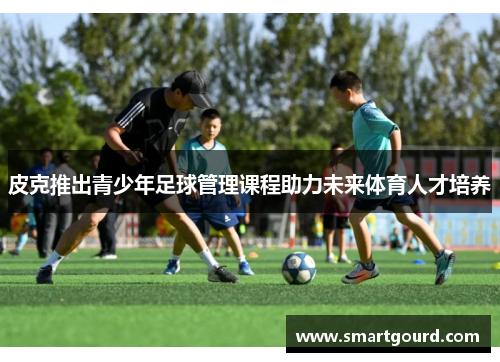 皮克推出青少年足球管理课程助力未来体育人才培养