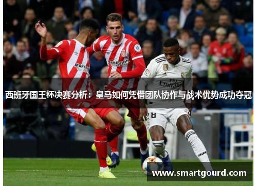 西班牙国王杯决赛分析：皇马如何凭借团队协作与战术优势成功夺冠