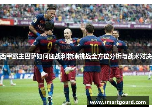 西甲霸主巴萨如何迎战利物浦挑战全方位分析与战术对决 西甲霸主巴萨如何迎战利物浦挑战全方位分析与战术对决