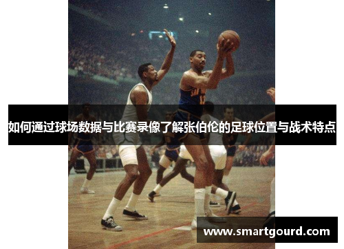 如何通过球场数据与比赛录像了解张伯伦的足球位置与战术特点