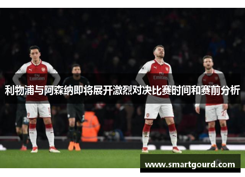 利物浦与阿森纳即将展开激烈对决比赛时间和赛前分析 利物浦与阿森纳即将展开激烈对决比赛时间和赛前分析