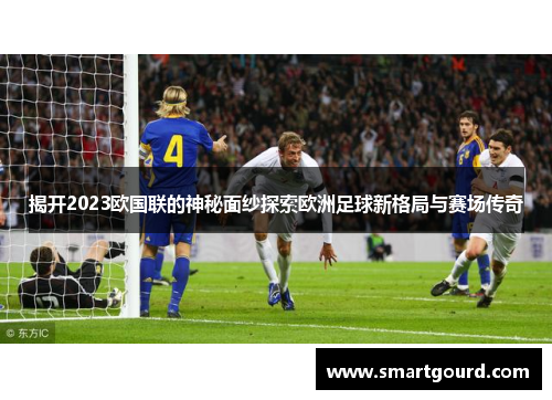 揭开2023欧国联的神秘面纱探索欧洲足球新格局与赛场传奇 揭开2023欧国联的神秘面纱探索欧洲足球新格局与赛场传奇