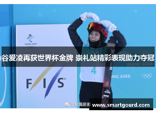 谷爱凌再获世界杯金牌 崇礼站精彩表现助力夺冠 谷爱凌再获世界杯金牌 崇礼站精彩表现助力夺冠