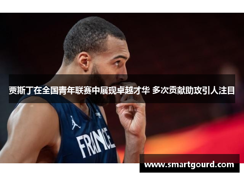 贾斯丁在全国青年联赛中展现卓越才华 多次贡献助攻引人注目 贾斯丁在全国青年联赛中展现卓越才华 多次贡献助攻引人注目