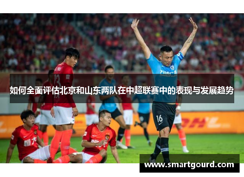 如何全面评估北京和山东两队在中超联赛中的表现与发展趋势