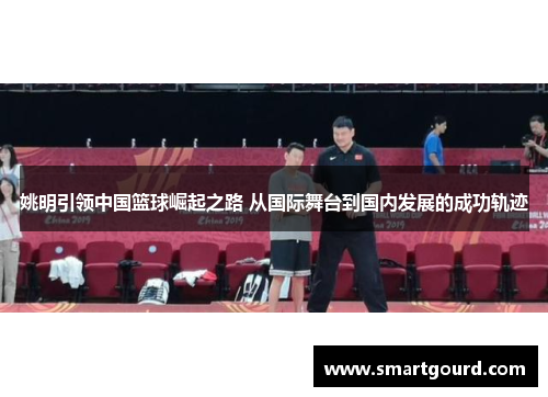 姚明引领中国篮球崛起之路 从国际舞台到国内发展的成功轨迹